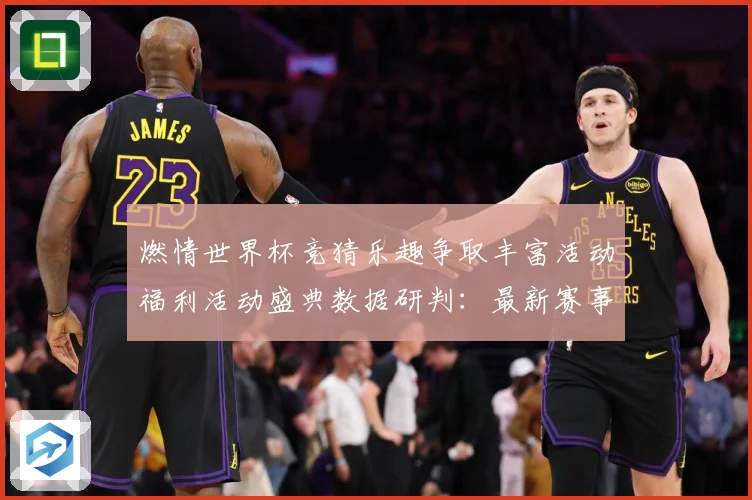 燃情世界杯竞猜乐趣争取丰富活动福利活动盛典数据研判：最新赛事动态与深度分析