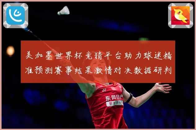 美加墨世界杯竞猜平台助力球迷精准预测赛事结果激情对决数据研判：最新赛事动态与深度分析
