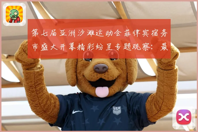 第七届亚洲沙滩运动会菲律宾宿务市盛大开幕精彩纷呈专题观察：最新赛事动态与深度分析
