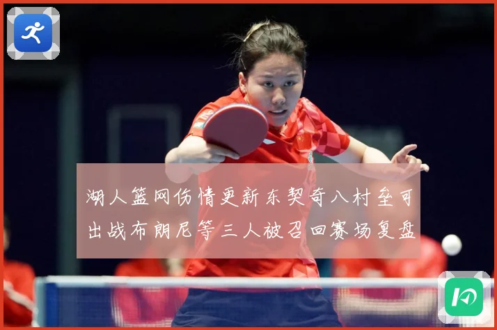 湖人篮网伤情更新东契奇八村垒可出战布朗尼等三人被召回赛场复盘：最新赛事动态与深度分析