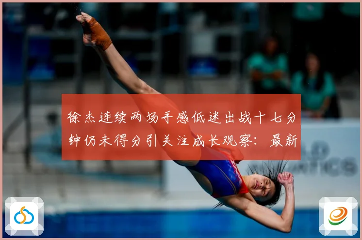 徐杰连续两场手感低迷出战十七分钟仍未得分引关注成长观察：最新赛事动态与深度分析