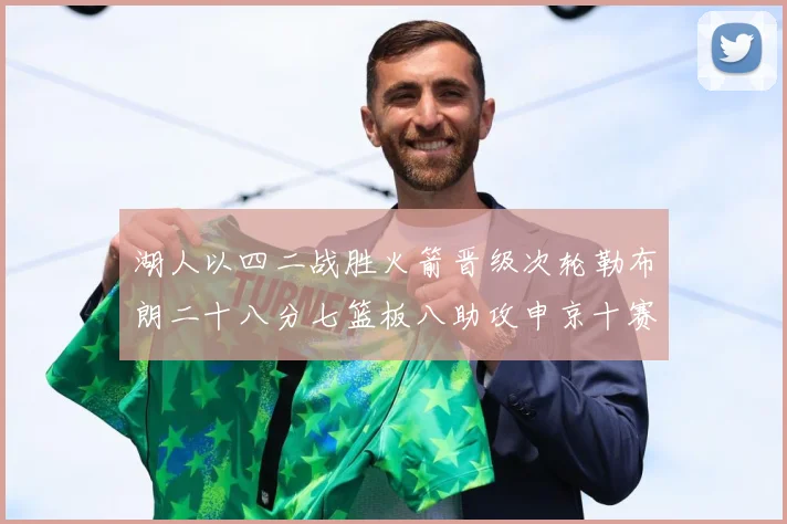 湖人以四二战胜火箭晋级次轮勒布朗二十八分七篮板八助攻申京十赛场复盘：最新赛事动态与深度分析