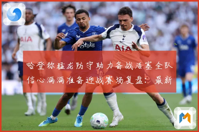 哈登称猛龙防守助力备战活塞全队信心满满准备迎战赛场复盘：最新赛事动态与深度分析