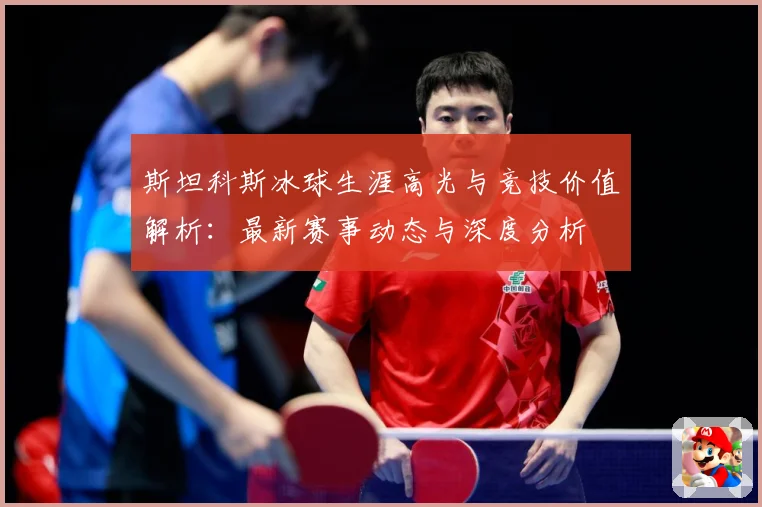 斯坦科斯冰球生涯高光与竞技价值解析：最新赛事动态与深度分析