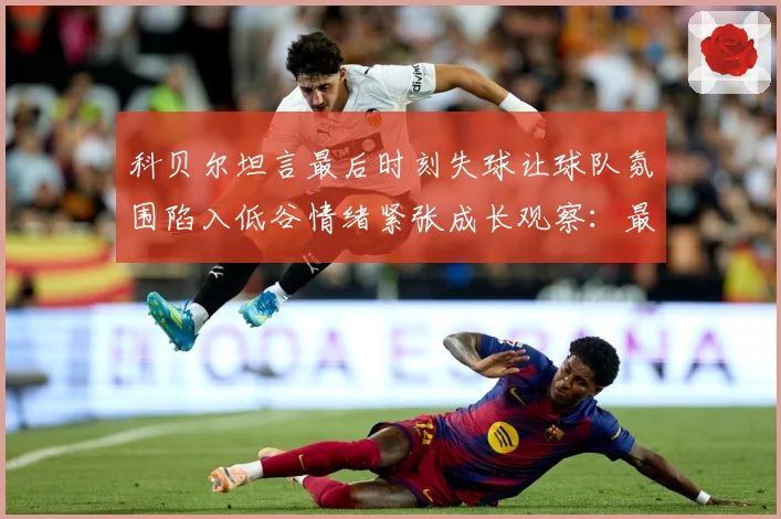 科贝尔坦言最后时刻失球让球队氛围陷入低谷情绪紧张成长观察：最新赛事动态与深度分析