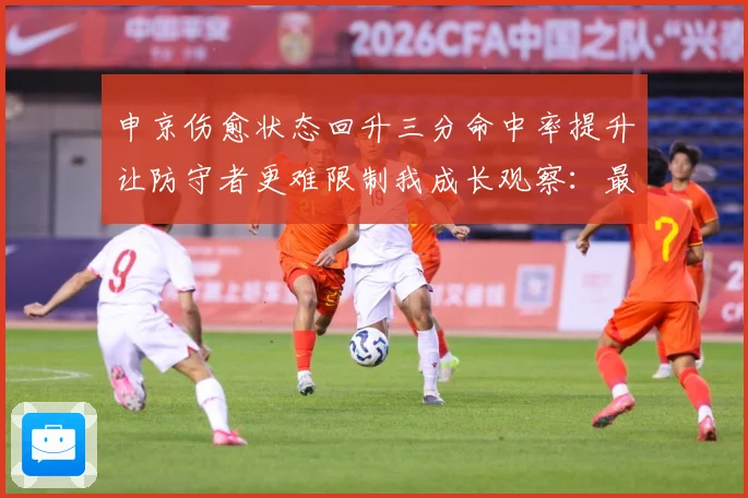 申京伤愈状态回升三分命中率提升让防守者更难限制我成长观察：最新赛事动态与深度分析