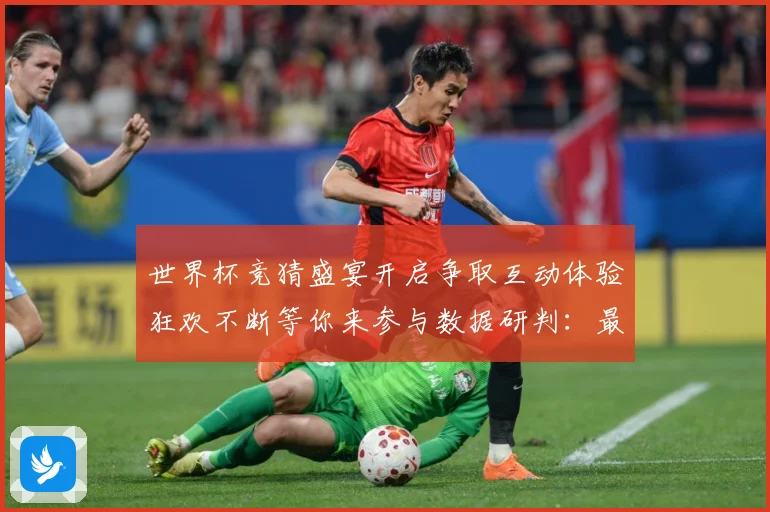世界杯竞猜盛宴开启争取互动体验狂欢不断等你来参与数据研判：最新赛事动态与深度分析