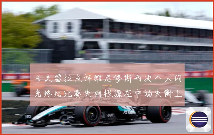 卡夫雷拉点评维尼修斯两次个人闪光终结比赛失利根源在中场失衡上战术观察：最新赛事动态与深度分析