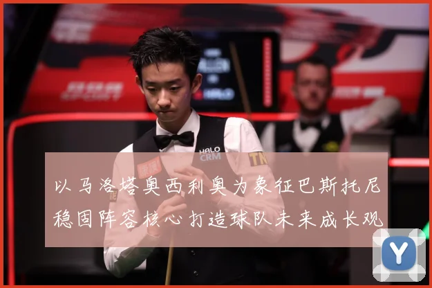 以马洛塔奥西利奥为象征巴斯托尼稳固阵容核心打造球队未来成长观察：最新赛事动态与深度分析