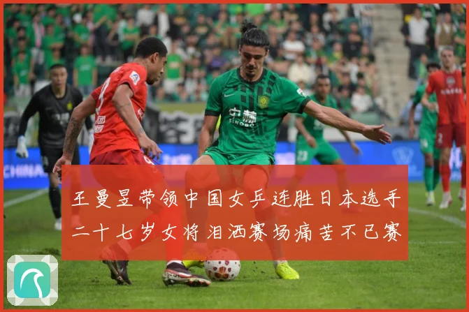 王曼昱带领中国女乒连胜日本选手二十七岁女将泪洒赛场痛苦不已赛场解读：最新赛事动态与深度分析