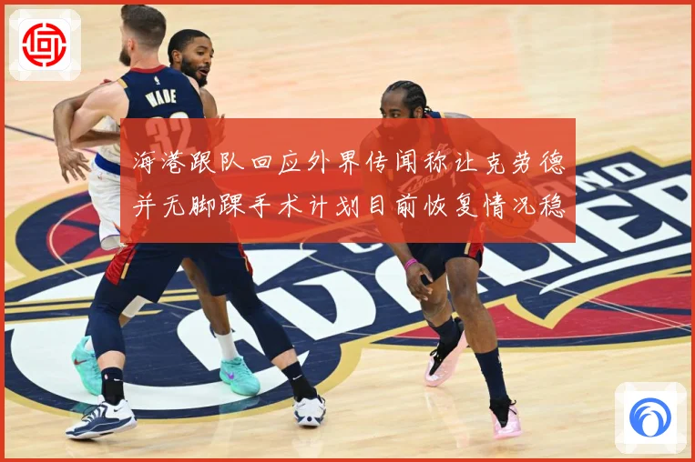 海港跟队回应外界传闻称让克劳德并无脚踝手术计划目前恢复情况稳赛事前瞻：最新赛事动态与深度分析