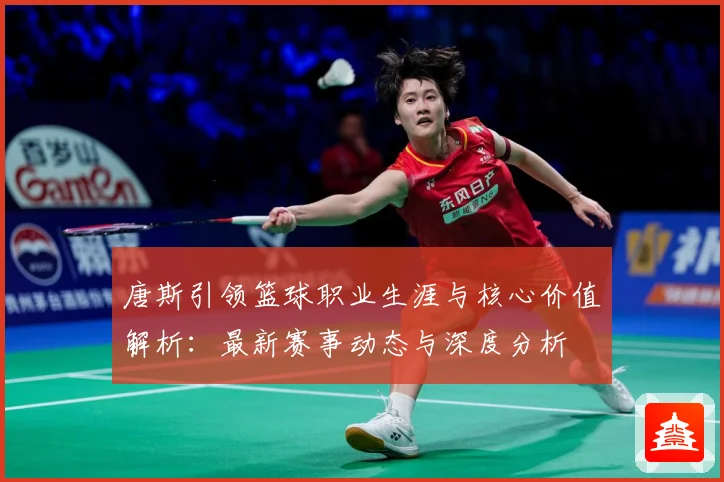 唐斯引领篮球职业生涯与核心价值解析：最新赛事动态与深度分析