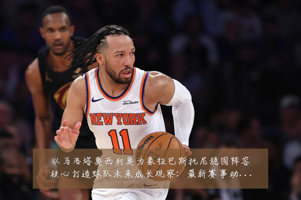 以马洛塔奥西利奥为象征巴斯托尼稳固阵容核心打造球队未来成长观察：最新赛事动态与深度分析
