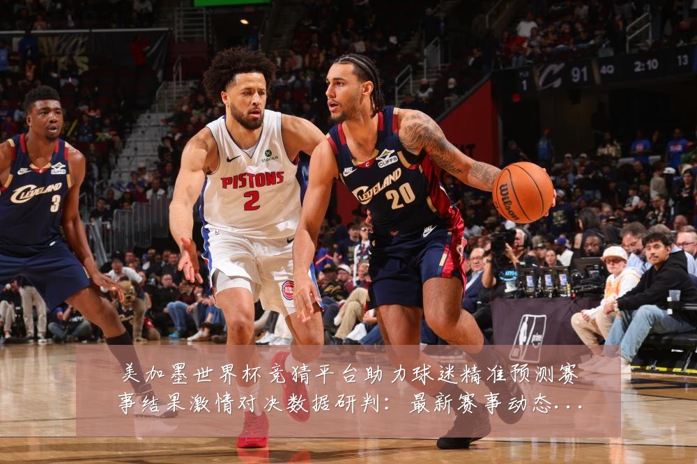 美加墨世界杯竞猜平台助力球迷精准预测赛事结果激情对决数据研判：最新赛事动态与深度分析
