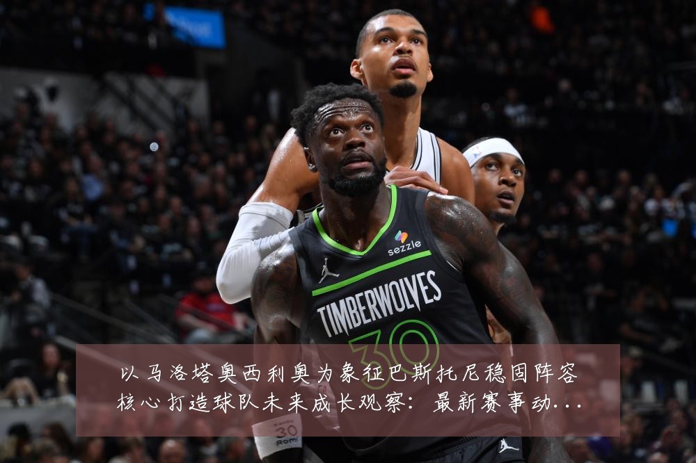 以马洛塔奥西利奥为象征巴斯托尼稳固阵容核心打造球队未来成长观察：最新赛事动态与深度分析