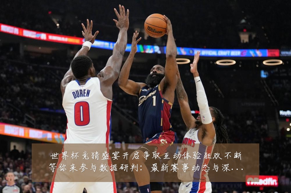 世界杯竞猜盛宴开启争取互动体验狂欢不断等你来参与数据研判：最新赛事动态与深度分析