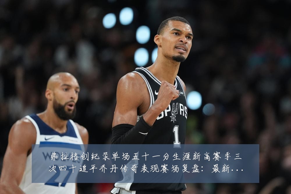 弗拉格创纪录单场五十一分生涯新高赛季三次四十追平乔丹传奇表现赛场复盘:最新赛事动态与深度分析