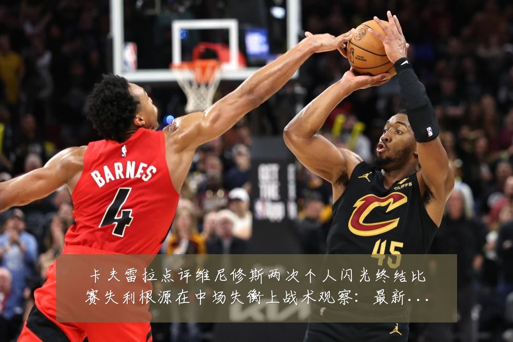 卡夫雷拉点评维尼修斯两次个人闪光终结比赛失利根源在中场失衡上战术观察：最新赛事动态与深度分析