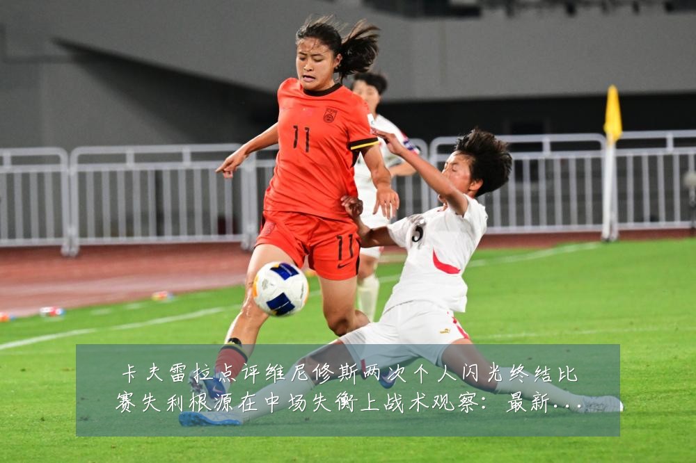 卡夫雷拉点评维尼修斯两次个人闪光终结比赛失利根源在中场失衡上战术观察：最新赛事动态与深度分析