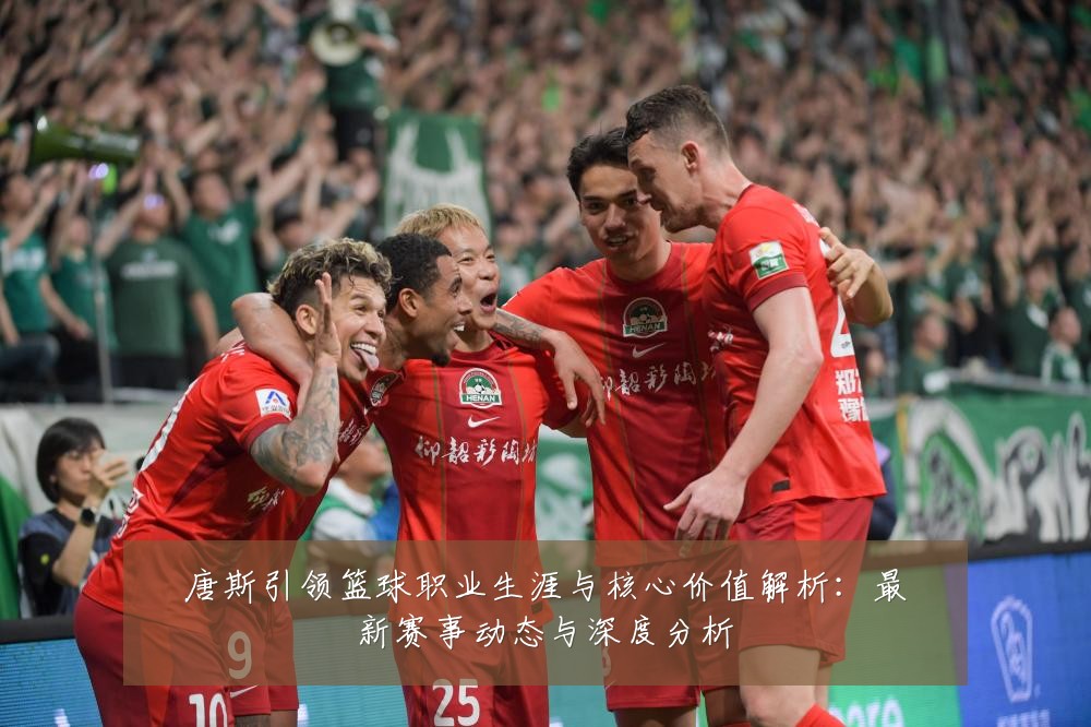 唐斯引领篮球职业生涯与核心价值解析:最新赛事动态与深度分析