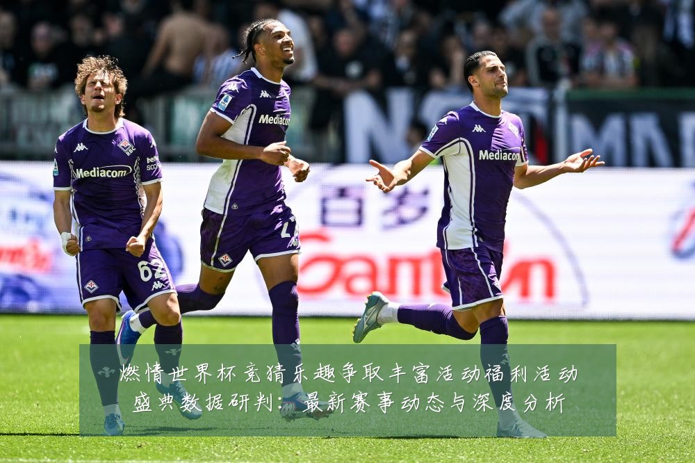 燃情世界杯竞猜乐趣争取丰富活动福利活动盛典数据研判:最新赛事动态与深度分析