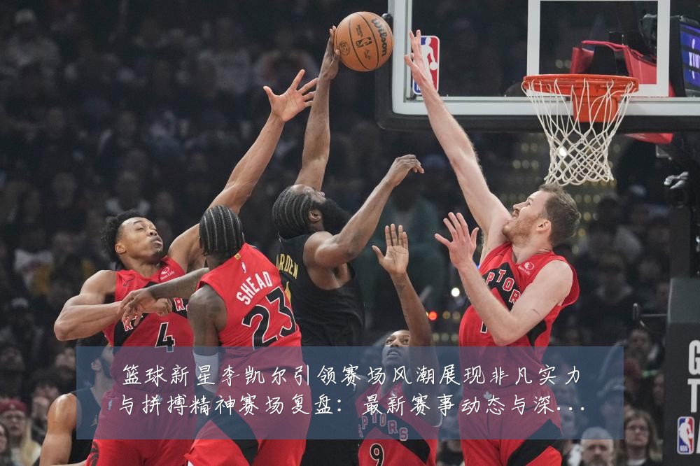 篮球新星李凯尔引领赛场风潮展现非凡实力与拼搏精神赛场复盘：最新赛事动态与深度分析