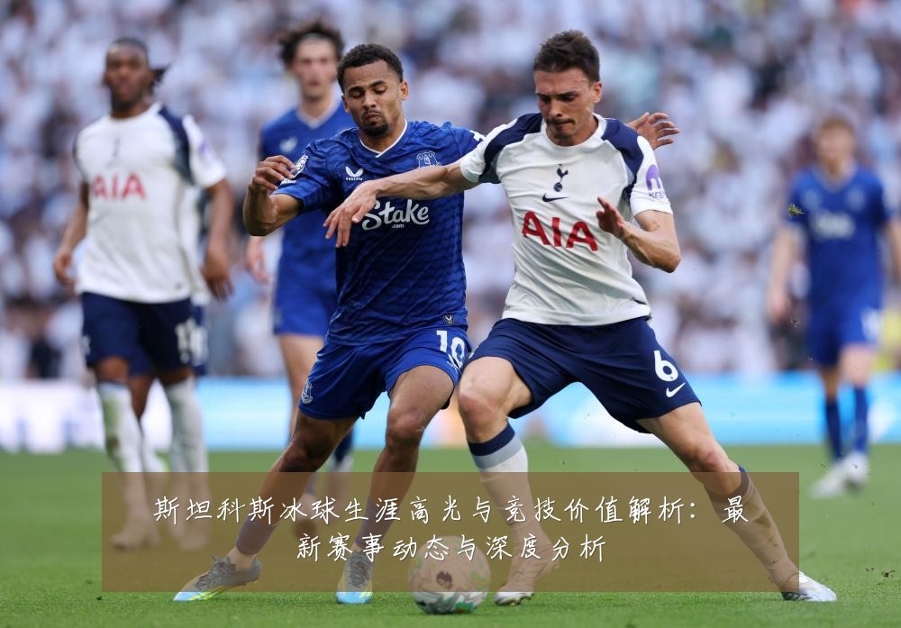 斯坦科斯冰球生涯高光与竞技价值解析：最新赛事动态与深度分析